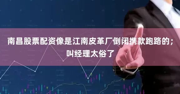 南昌股票配资像是江南皮革厂倒闭携款跑路的；叫经理太俗了