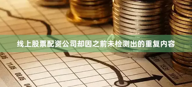 线上股票配资公司却因之前未检测出的重复内容