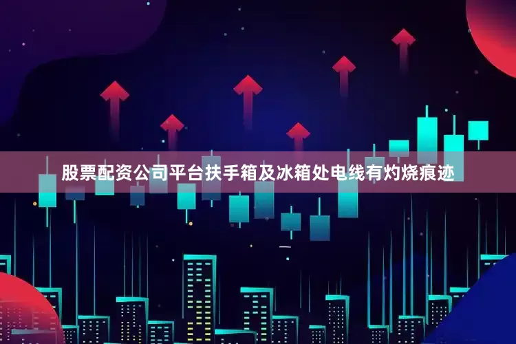 股票配资公司平台扶手箱及冰箱处电线有灼烧痕迹